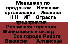 Менеджер по продажам › Название организации ­ Иванова Н.Н., ИП › Отрасль предприятия ­ Розничная торговля › Минимальный оклад ­ 20 000 - Все города Работа » Вакансии   . Алтайский край,Алейск г.